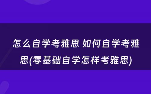 怎么自学考雅思 如何自学考雅思(零基础自学怎样考雅思)