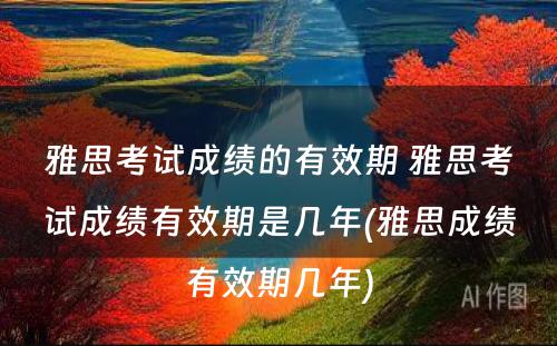 雅思考试成绩的有效期 雅思考试成绩有效期是几年(雅思成绩有效期几年)