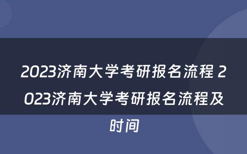 2023济南大学考研报名流程 2023济南大学考研报名流程及时间