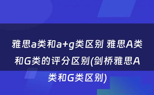 雅思a类和a+g类区别 雅思A类和G类的评分区别(剑桥雅思A类和G类区别)