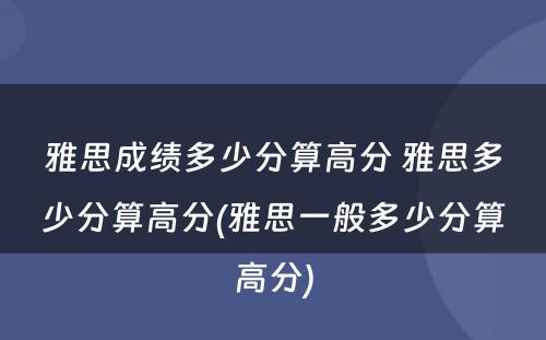 雅思成绩多少分算高分 雅思多少分算高分(雅思一般多少分算高分)