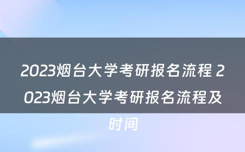 2023烟台大学考研报名流程 2023烟台大学考研报名流程及时间