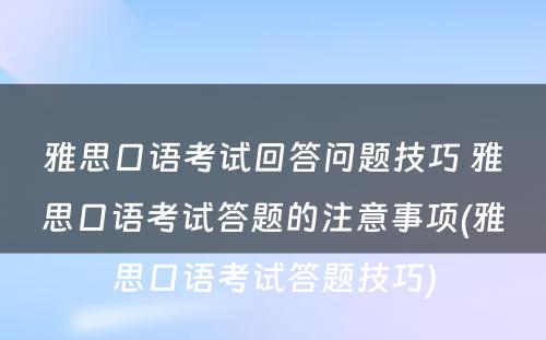 雅思口语考试回答问题技巧 雅思口语考试答题的注意事项(雅思口语考试答题技巧)