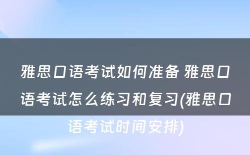 雅思口语考试如何准备 雅思口语考试怎么练习和复习(雅思口语考试时间安排)