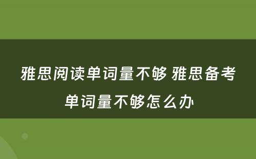 雅思阅读单词量不够 雅思备考单词量不够怎么办