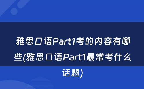  雅思口语Part1考的内容有哪些(雅思口语Part1最常考什么话题)