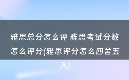 雅思总分怎么评 雅思考试分数怎么评分(雅思评分怎么四舍五入)