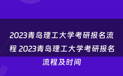 2023青岛理工大学考研报名流程 2023青岛理工大学考研报名流程及时间