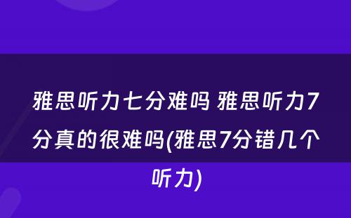 雅思听力七分难吗 雅思听力7分真的很难吗(雅思7分错几个听力)