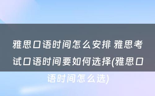 雅思口语时间怎么安排 雅思考试口语时间要如何选择(雅思口语时间怎么选)