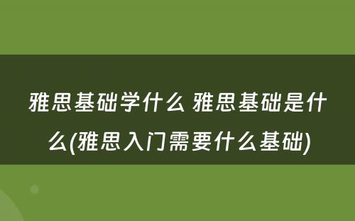 雅思基础学什么 雅思基础是什么(雅思入门需要什么基础)