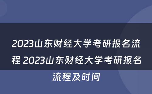 2023山东财经大学考研报名流程 2023山东财经大学考研报名流程及时间