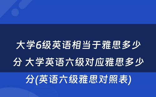 大学6级英语相当于雅思多少分 大学英语六级对应雅思多少分(英语六级雅思对照表)