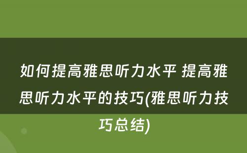 如何提高雅思听力水平 提高雅思听力水平的技巧(雅思听力技巧总结)