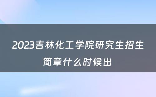 2023吉林化工学院研究生招生简章什么时候出 