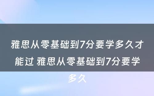 雅思从零基础到7分要学多久才能过 雅思从零基础到7分要学多久