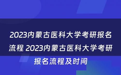 2023内蒙古医科大学考研报名流程 2023内蒙古医科大学考研报名流程及时间