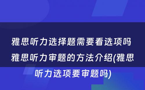 雅思听力选择题需要看选项吗 雅思听力审题的方法介绍(雅思听力选项要审题吗)