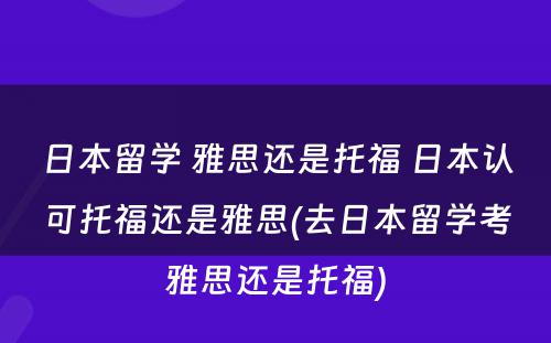 日本留学 雅思还是托福 日本认可托福还是雅思(去日本留学考雅思还是托福)