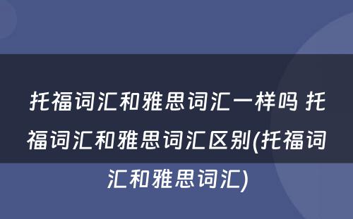 托福词汇和雅思词汇一样吗 托福词汇和雅思词汇区别(托福词汇和雅思词汇)