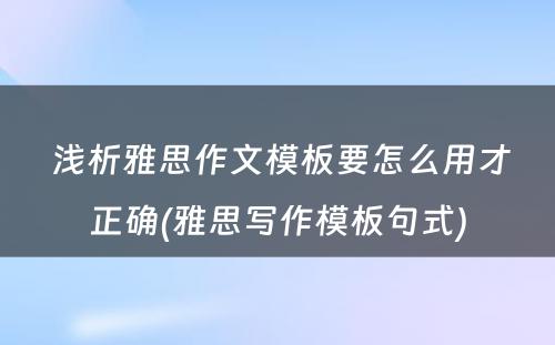  浅析雅思作文模板要怎么用才正确(雅思写作模板句式)