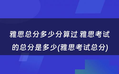 雅思总分多少分算过 雅思考试的总分是多少(雅思考试总分)