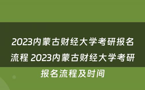 2023内蒙古财经大学考研报名流程 2023内蒙古财经大学考研报名流程及时间