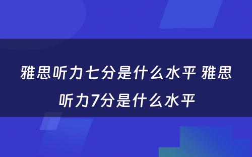 雅思听力七分是什么水平 雅思听力7分是什么水平