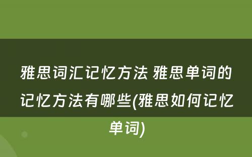 雅思词汇记忆方法 雅思单词的记忆方法有哪些(雅思如何记忆单词)