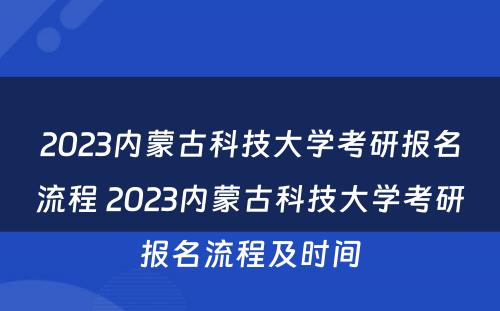 2023内蒙古科技大学考研报名流程 2023内蒙古科技大学考研报名流程及时间
