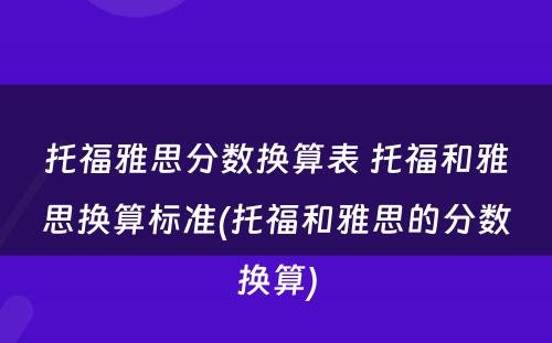 托福雅思分数换算表 托福和雅思换算标准(托福和雅思的分数换算)