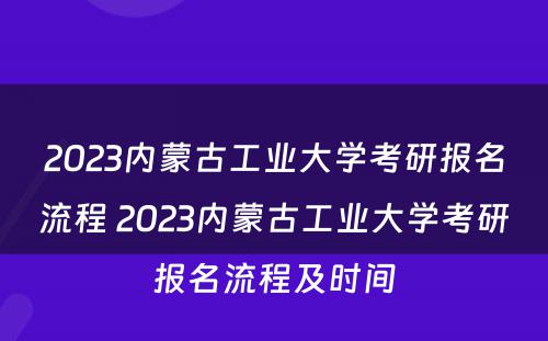 2023内蒙古工业大学考研报名流程 2023内蒙古工业大学考研报名流程及时间