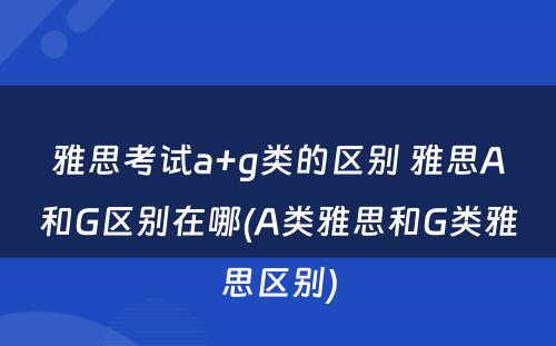 雅思考试a+g类的区别 雅思A和G区别在哪(A类雅思和G类雅思区别)