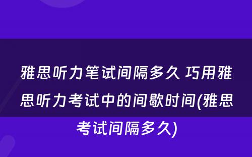 雅思听力笔试间隔多久 巧用雅思听力考试中的间歇时间(雅思考试间隔多久)