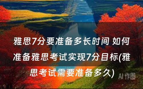 雅思7分要准备多长时间 如何准备雅思考试实现7分目标(雅思考试需要准备多久)