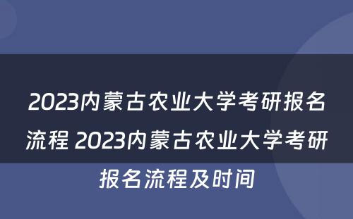 2023内蒙古农业大学考研报名流程 2023内蒙古农业大学考研报名流程及时间