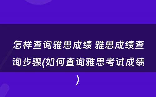 怎样查询雅思成绩 雅思成绩查询步骤(如何查询雅思考试成绩)