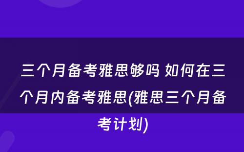 三个月备考雅思够吗 如何在三个月内备考雅思(雅思三个月备考计划)