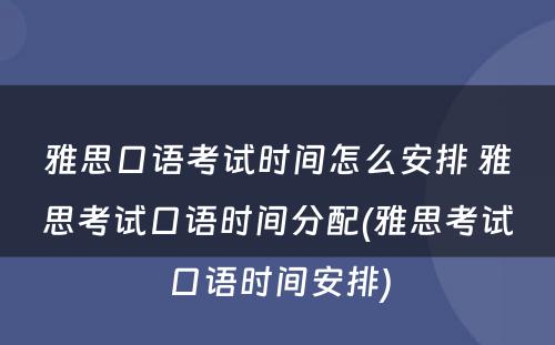 雅思口语考试时间怎么安排 雅思考试口语时间分配(雅思考试口语时间安排)