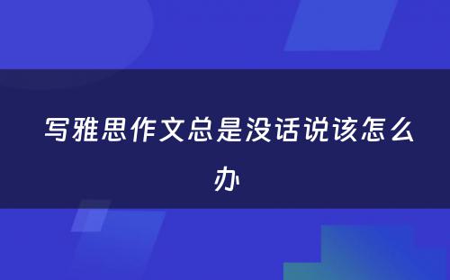  写雅思作文总是没话说该怎么办