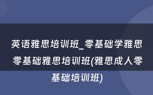 英语雅思培训班_零基础学雅思 零基础雅思培训班(雅思成人零基础培训班)