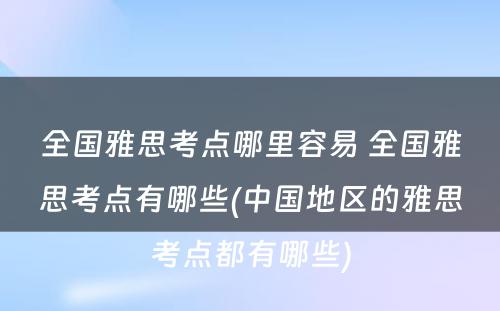 全国雅思考点哪里容易 全国雅思考点有哪些(中国地区的雅思考点都有哪些)