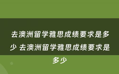 去澳洲留学雅思成绩要求是多少 去澳洲留学雅思成绩要求是多少