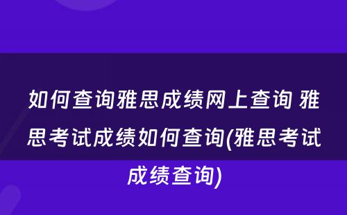 如何查询雅思成绩网上查询 雅思考试成绩如何查询(雅思考试成绩查询)