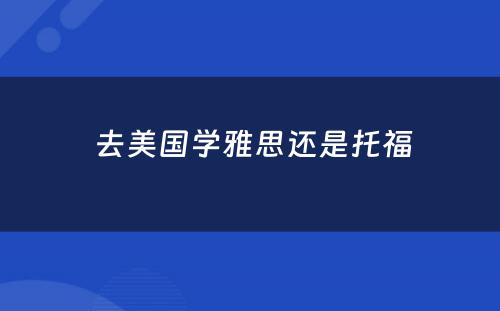  去美国学雅思还是托福