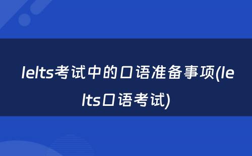  Ielts考试中的口语准备事项(Ielts口语考试)