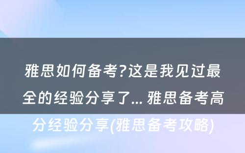 雅思如何备考?这是我见过最全的经验分享了... 雅思备考高分经验分享(雅思备考攻略)