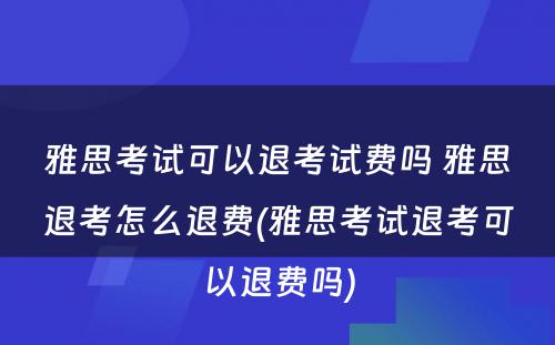 雅思考试可以退考试费吗 雅思退考怎么退费(雅思考试退考可以退费吗)