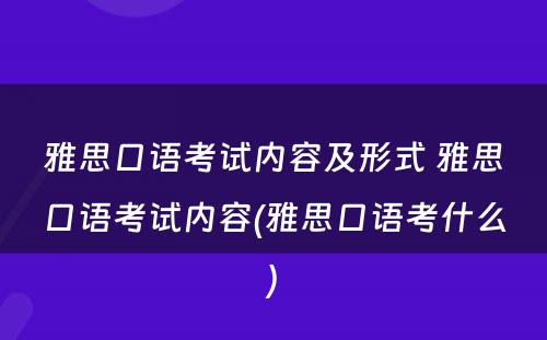 雅思口语考试内容及形式 雅思口语考试内容(雅思口语考什么)