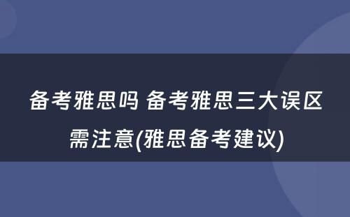 备考雅思吗 备考雅思三大误区需注意(雅思备考建议)